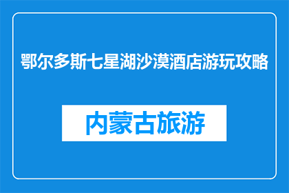 鄂尔多斯七星湖沙漠酒店游玩攻略(鄂尔多斯七星湖沙漠酒店游玩攻略：您不可错过的沙漠冒险体验？)