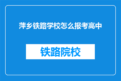 萍乡铁路学校怎么报考高中(如何报考萍乡铁路学校的高中课程？)