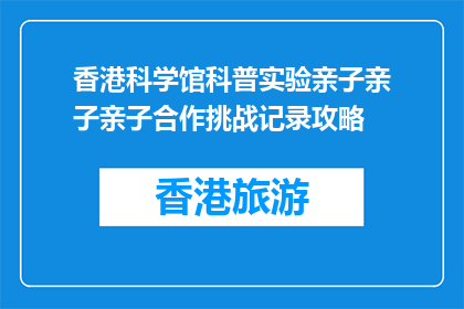 香港科学馆科普实验亲子亲子亲子合作挑战记录攻略(亲子合作挑战：香港科学馆的科普实验攻略)