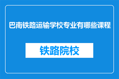 巴南铁路运输学校专业有哪些课程(巴南铁路运输学校提供哪些专业课程？)