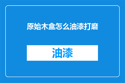 原始木盒怎么油漆打磨(如何对原始木盒进行油漆和打磨？)