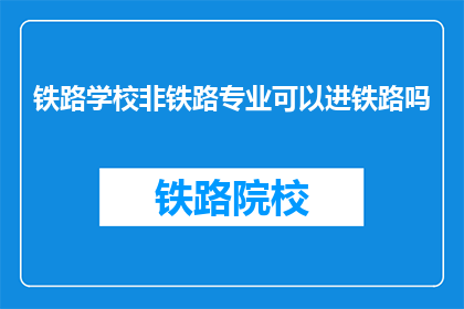 铁路学校非铁路专业可以进铁路吗(铁路学校非铁路专业能否加入铁路行业？)