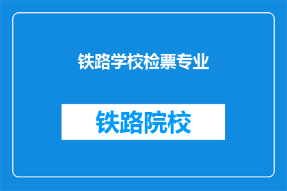 铁路学校检票专业(铁路学校检票专业是什么？)