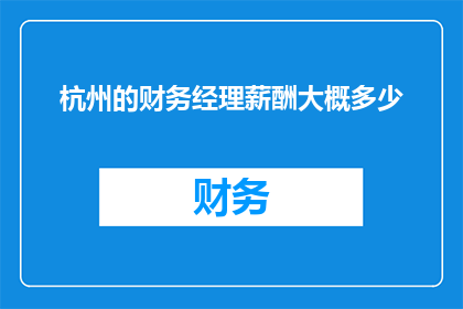 杭州的财务经理薪酬大概多少(杭州财务经理的薪酬水平如何？)