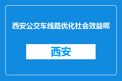 西安公交车线路优化社会效益呢(西安公交车线路优化的社会效益如何？)