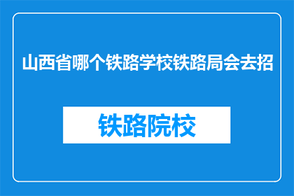 山西省哪个铁路学校铁路局会去招(山西省铁路局招聘信息：哪些铁路学校值得一试？)