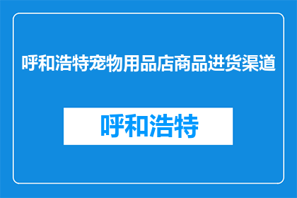 呼和浩特宠物用品店商品进货渠道(呼和浩特宠物用品店如何选择合适的商品进货渠道？)