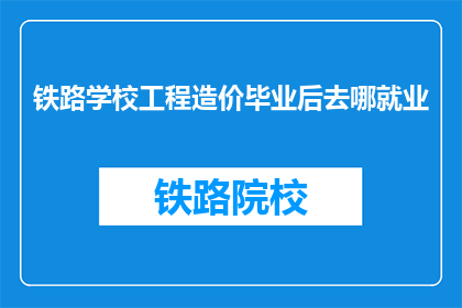 铁路学校工程造价毕业后去哪就业(毕业后，铁路学校工程造价专业的学生将何去何从？)