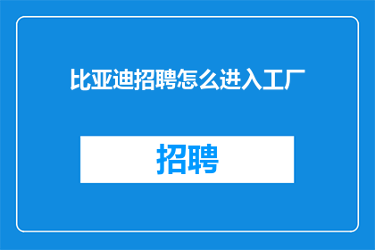 比亚迪招聘怎么进入工厂(如何应聘比亚迪工厂岗位？)