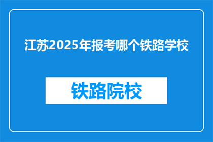 江苏2025年报考哪个铁路学校(2025年江苏考生应选择哪所铁路学校进行报考？)