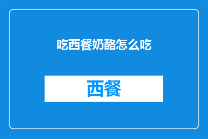 吃西餐奶酪怎么吃(如何正确享用西餐中的奶酪？)