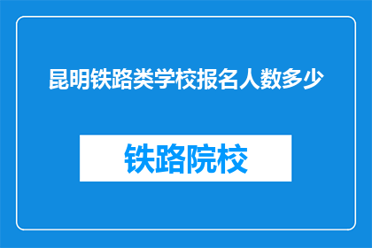 昆明铁路类学校报名人数多少(昆明铁路类学校报名人数统计)