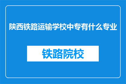 陕西铁路运输学校中专有什么专业(陕西铁路运输学校中专有哪些专业？)