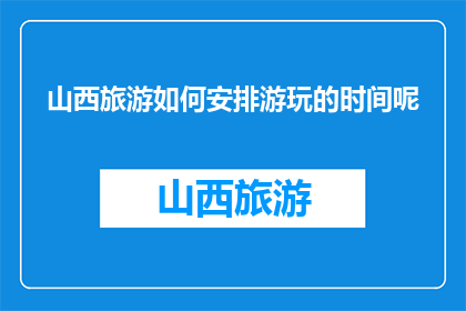 山西旅游如何安排游玩的时间呢(如何合理安排山西旅游行程？)