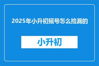 2025年小升初摇号怎么捡漏的(2025年小升初摇号如何巧妙捡漏？)