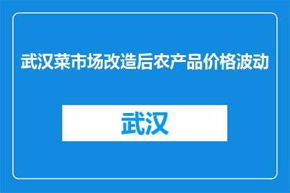 武汉菜市场改造后农产品价格波动(武汉菜市场改造后，农产品价格波动引发关注)