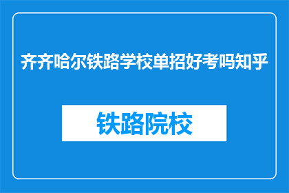 齐齐哈尔铁路学校单招好考吗知乎(齐齐哈尔铁路学校单招考试难度如何？知乎上有人能解答吗？)