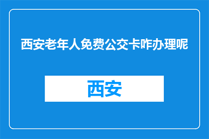 西安老年人免费公交卡咋办理呢(西安老年人如何免费办理公交卡？)