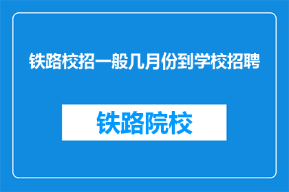 铁路校招一般几月份到学校招聘(铁路校招何时启动，学校招聘活动何时开始？)
