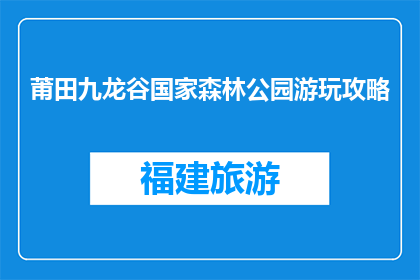 莆田九龙谷国家森林公园游玩攻略(莆田九龙谷国家森林公园游玩攻略疑问句长标题：如何规划一次完美的九龙谷之旅？)