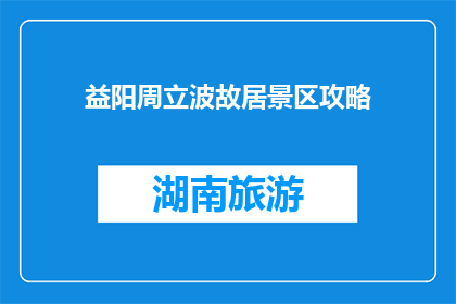 益阳周立波故居景区攻略(益阳周立波故居景区攻略疑问：探索湖南文化瑰宝，周立波故居如何？)