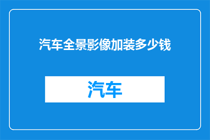 汽车全景影像加装多少钱(汽车全景影像升级费用是多少？)