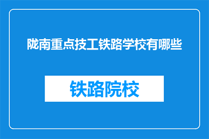 陇南重点技工铁路学校有哪些(陇南重点技工铁路学校有哪些？)