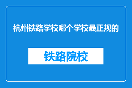 杭州铁路学校哪个学校最正规的(杭州铁路学校哪个最正规？)