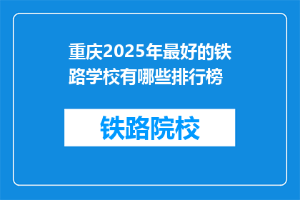 重庆2025年最好的铁路学校有哪些排行榜(重庆2025年哪些铁路学校排名最好？)