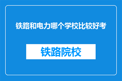 铁路和电力哪个学校比较好考(铁路与电力专业哪个学校更容易考取？)