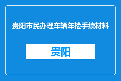 贵阳市民办理车辆年检手续材料(贵阳市民需准备哪些材料以完成车辆年检？)