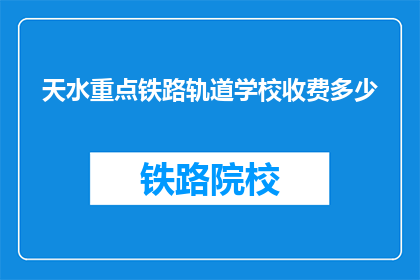 天水重点铁路轨道学校收费多少(天水重点铁路轨道学校的费用是多少？)