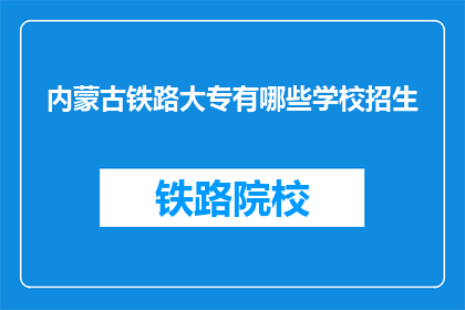 内蒙古铁路大专有哪些学校招生(内蒙古铁路大专院校招生信息一览)