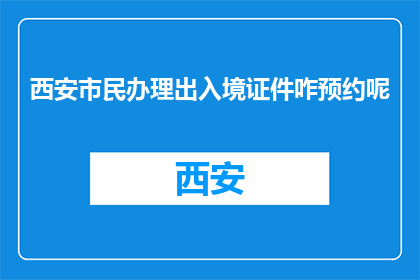 西安市民办理出入境证件咋预约呢(西安市民如何预约办理出入境证件？)