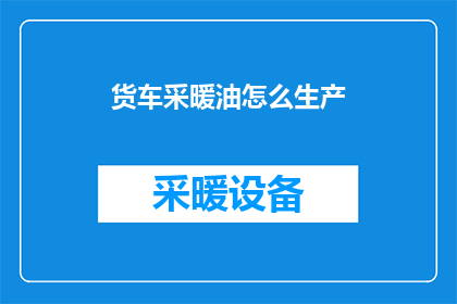 货车采暖油怎么生产(如何生产货车采暖油？)