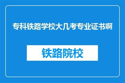 专科铁路学校大几考专业证书啊(专科铁路学校学生何时开始准备专业证书考试？)