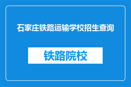 石家庄铁路运输学校招生查询(石家庄铁路运输学校招生信息查询)