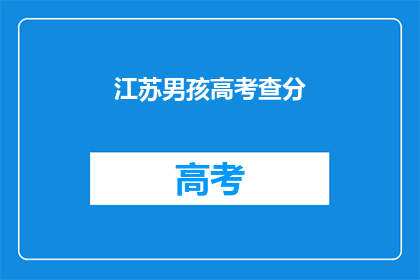 江苏男孩高考查分(江苏男孩高考成绩揭晓，你期待的分数是多少？)