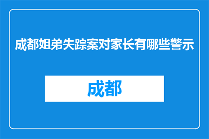 成都姐弟失踪案对家长有哪些警示(成都姐弟失踪案：家长应如何防范儿童安全？)