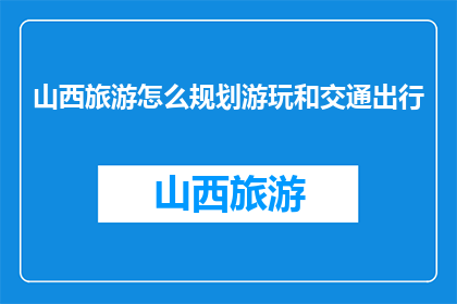 山西旅游怎么规划游玩和交通出行(如何规划山西旅游行程及交通出行？)