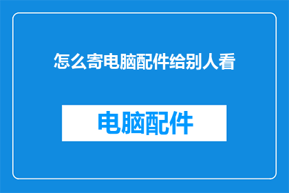 怎么寄电脑配件给别人看(如何将电脑配件安全寄送给他人？)