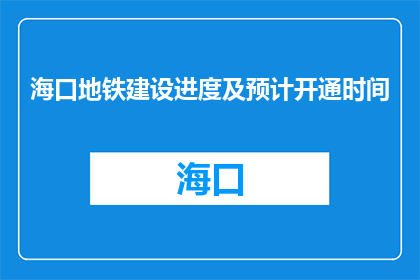 海口地铁建设进度及预计开通时间(海口地铁建设进展如何？预计何时开通？)