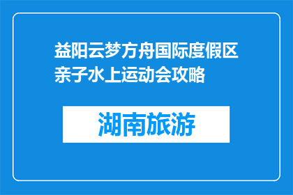 益阳云梦方舟国际度假区亲子水上运动会攻略(益阳云梦方舟国际度假区亲子水上运动会攻略是什么？)