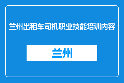 兰州出租车司机职业技能培训内容(兰州出租车司机应接受哪些职业技能培训？)