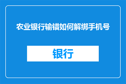 农业银行输错如何解绑手机号(农业银行用户如何解除手机号绑定？)