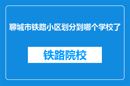聊城市铁路小区划分到哪个学校了(聊城市铁路小区的居民，你们知道这个小区具体划分到哪个学校了吗？)