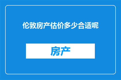 伦敦房产估价多少合适呢(伦敦房产价值评估：您应该考虑哪些因素？)