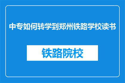中专如何转学到郑州铁路学校读书(中专生如何成功转入郑州铁路学校继续深造？)