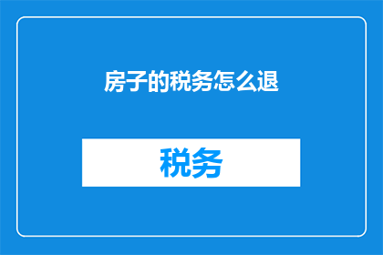 房子的税务怎么退(如何退还房产税务？)