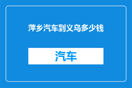 萍乡汽车到义乌多少钱(萍乡至义乌的汽车费用是多少？)